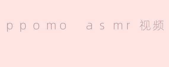 PPOMO ASMR视频：放松心灵的声音艺术